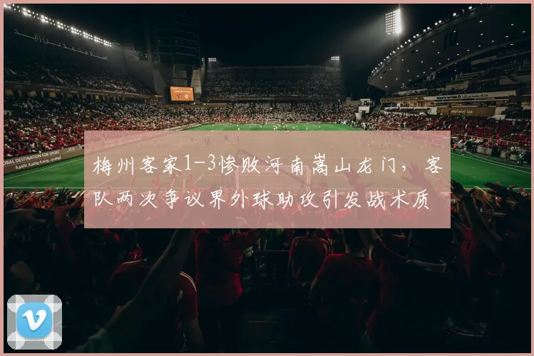 梅州客家1-3惨败河南嵩山龙门，客队两次争议界外球助攻引发战术质疑