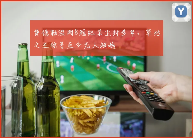 费德勒温网8冠纪录尘封多年，草地之王称号至今无人超越