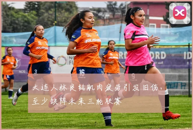 大连人林良铭肌肉疲劳引发旧伤，至少缺阵未来三轮联赛