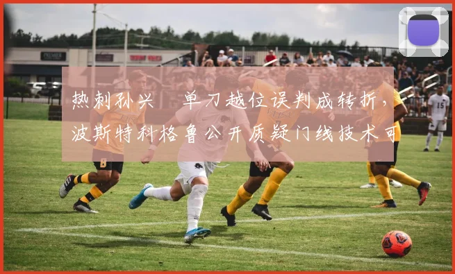 热刺孙兴慜单刀越位误判成转折，波斯特科格鲁公开质疑门线技术可靠性