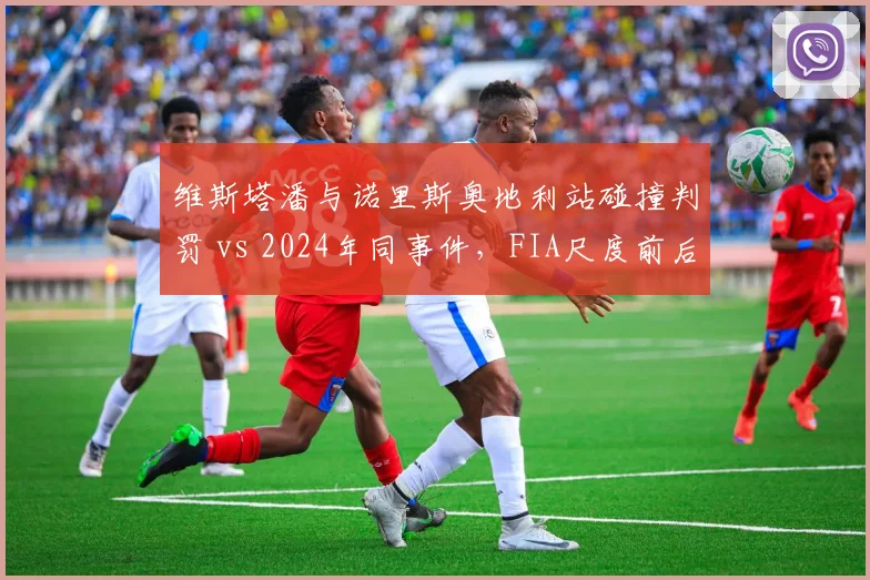 维斯塔潘与诺里斯奥地利站碰撞判罚 vs 2024年同事件，FIA尺度前后不一引热议