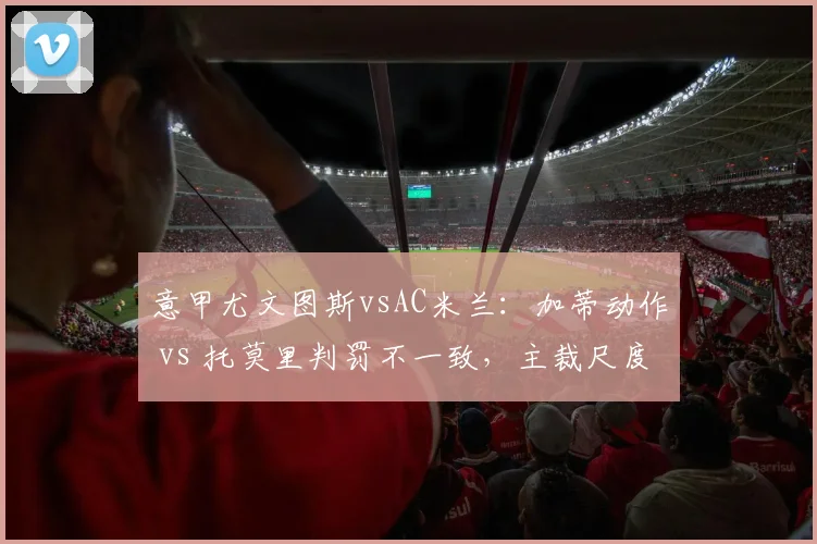 意甲尤文图斯vsAC米兰：加蒂动作 vs 托莫里判罚不一致，主裁尺度饱受质疑