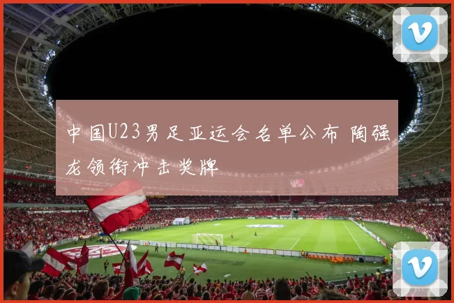中国U23男足亚运会名单公布 陶强龙领衔冲击奖牌