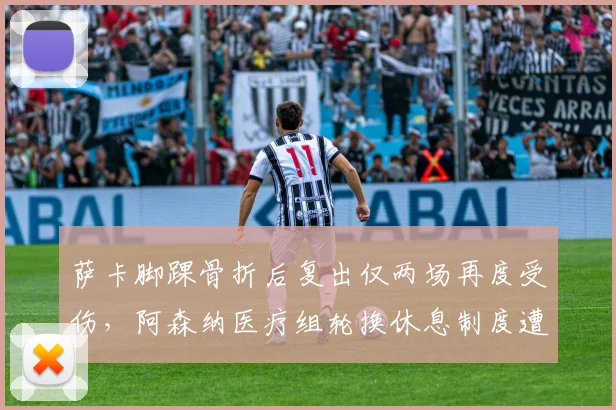 萨卡脚踝骨折后复出仅两场再度受伤，阿森纳医疗组轮换休息制度遭前球员炮轰